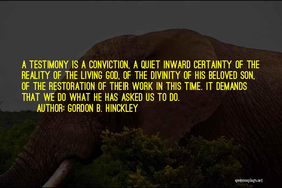 Gordon B. Hinckley Quotes: A Testimony Is A Conviction, A Quiet Inward Certainty Of The Reality Of The Living God, Of The Divinity Of