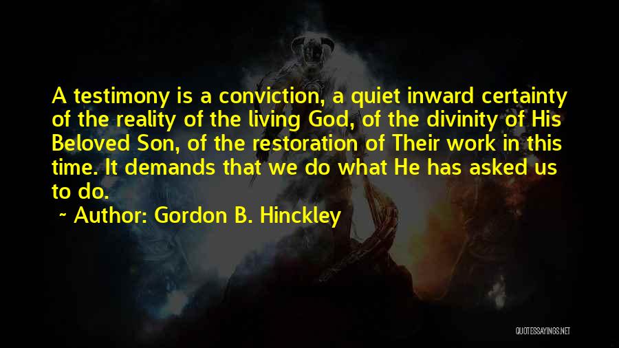 Gordon B. Hinckley Quotes: A Testimony Is A Conviction, A Quiet Inward Certainty Of The Reality Of The Living God, Of The Divinity Of