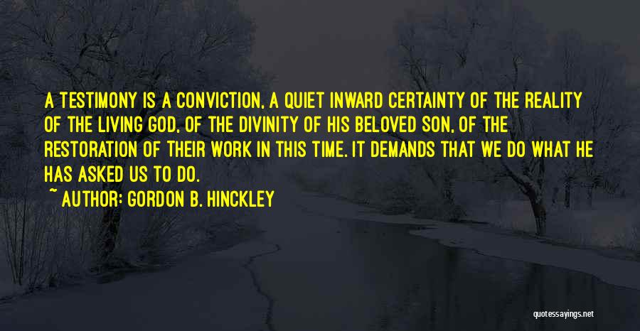 Gordon B. Hinckley Quotes: A Testimony Is A Conviction, A Quiet Inward Certainty Of The Reality Of The Living God, Of The Divinity Of