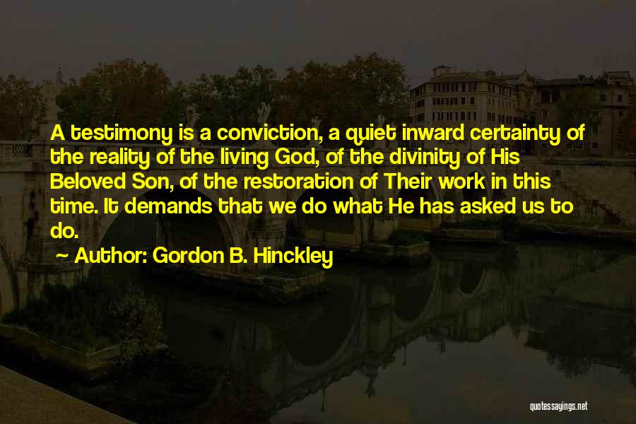 Gordon B. Hinckley Quotes: A Testimony Is A Conviction, A Quiet Inward Certainty Of The Reality Of The Living God, Of The Divinity Of