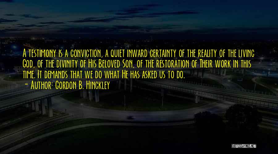 Gordon B. Hinckley Quotes: A Testimony Is A Conviction, A Quiet Inward Certainty Of The Reality Of The Living God, Of The Divinity Of