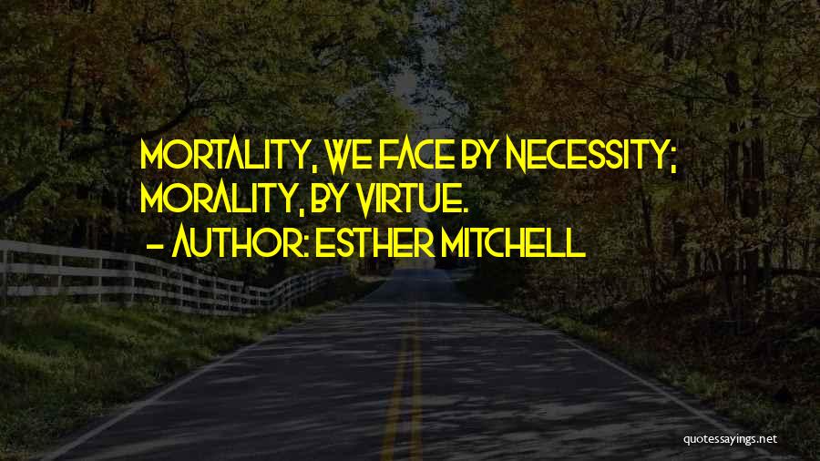 Esther Mitchell Quotes: Mortality, We Face By Necessity; Morality, By Virtue.