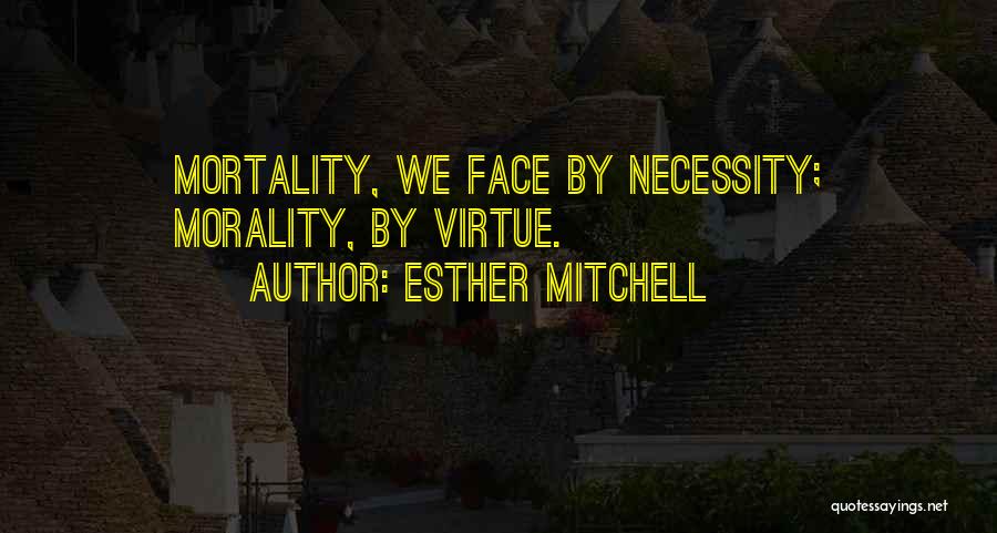 Esther Mitchell Quotes: Mortality, We Face By Necessity; Morality, By Virtue.