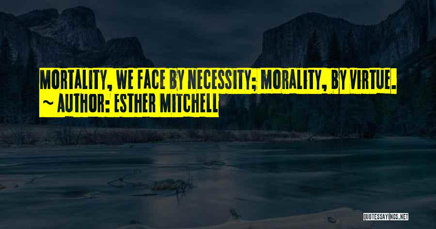 Esther Mitchell Quotes: Mortality, We Face By Necessity; Morality, By Virtue.