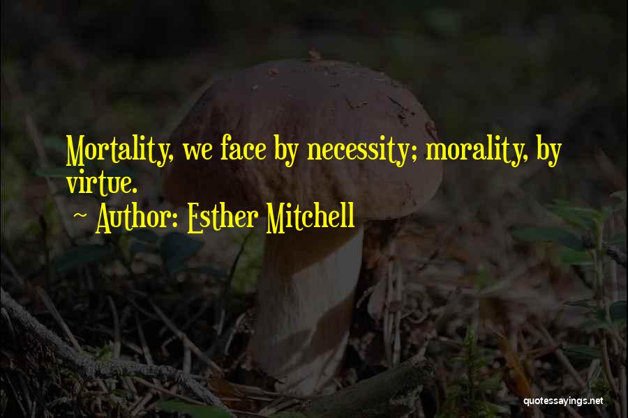 Esther Mitchell Quotes: Mortality, We Face By Necessity; Morality, By Virtue.