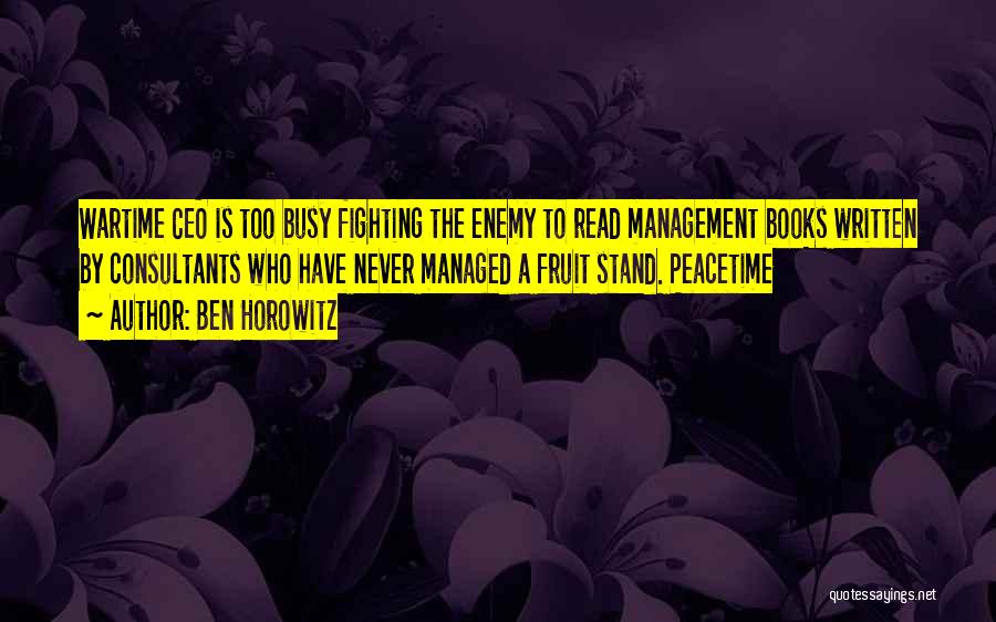 Ben Horowitz Quotes: Wartime Ceo Is Too Busy Fighting The Enemy To Read Management Books Written By Consultants Who Have Never Managed A