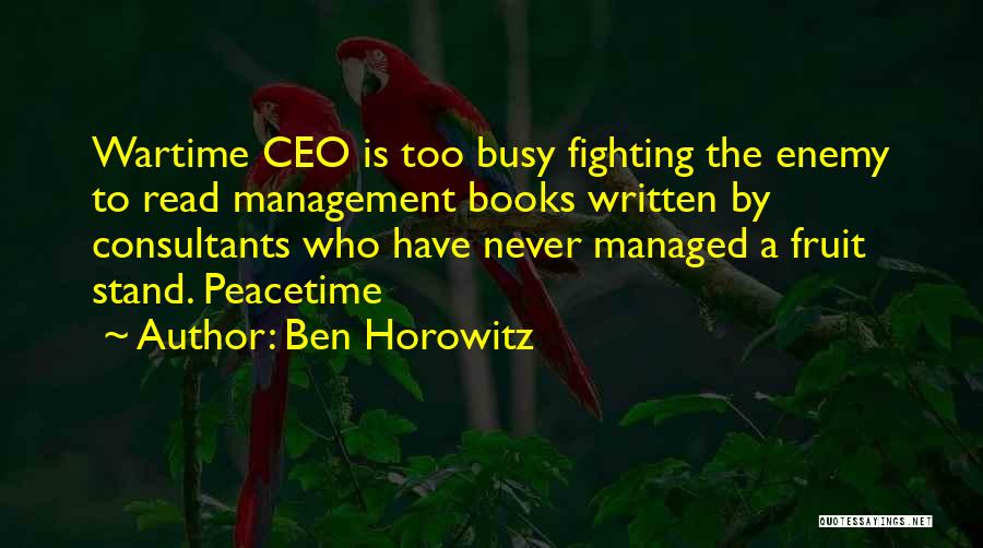 Ben Horowitz Quotes: Wartime Ceo Is Too Busy Fighting The Enemy To Read Management Books Written By Consultants Who Have Never Managed A