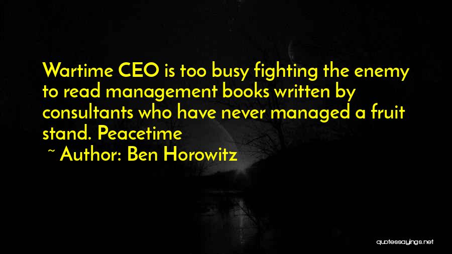 Ben Horowitz Quotes: Wartime Ceo Is Too Busy Fighting The Enemy To Read Management Books Written By Consultants Who Have Never Managed A