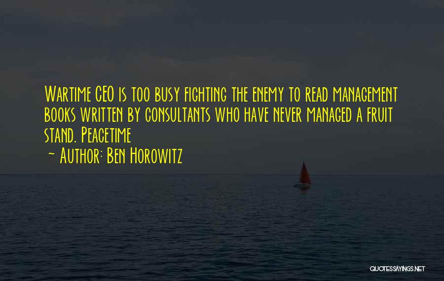 Ben Horowitz Quotes: Wartime Ceo Is Too Busy Fighting The Enemy To Read Management Books Written By Consultants Who Have Never Managed A