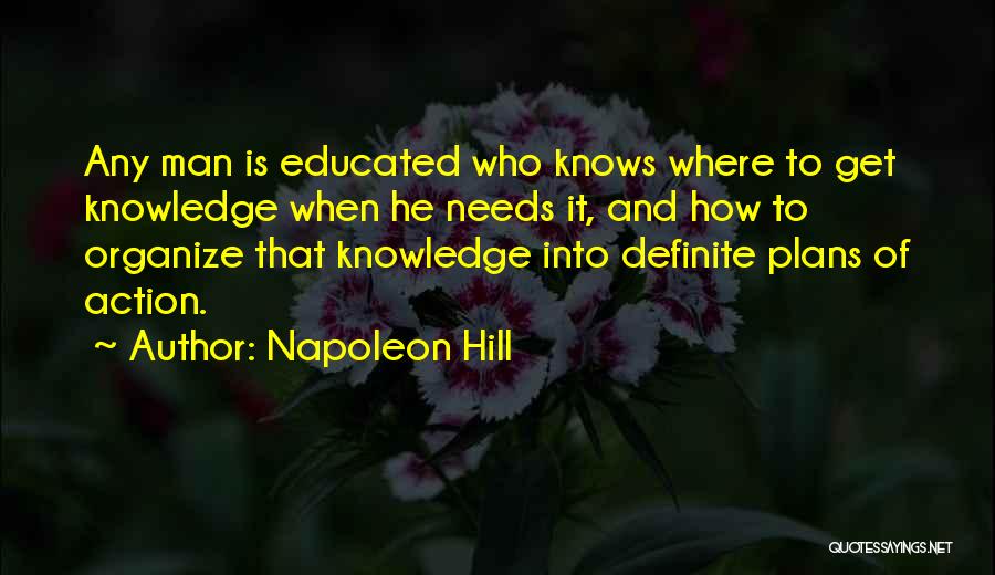 Napoleon Hill Quotes: Any Man Is Educated Who Knows Where To Get Knowledge When He Needs It, And How To Organize That Knowledge