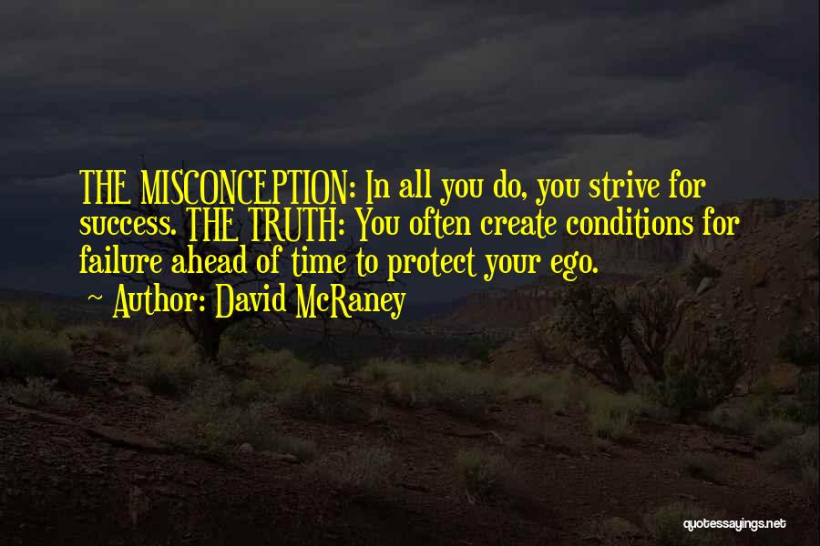 David McRaney Quotes: The Misconception: In All You Do, You Strive For Success. The Truth: You Often Create Conditions For Failure Ahead Of