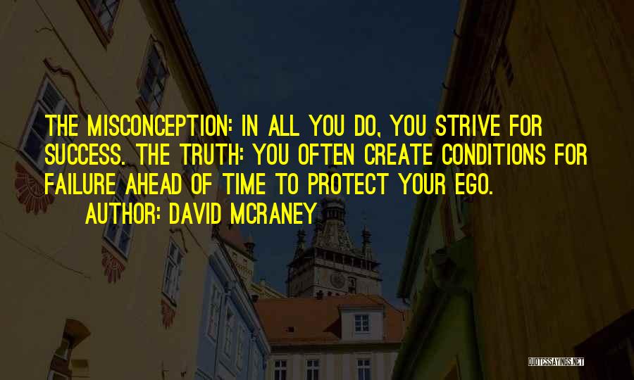 David McRaney Quotes: The Misconception: In All You Do, You Strive For Success. The Truth: You Often Create Conditions For Failure Ahead Of