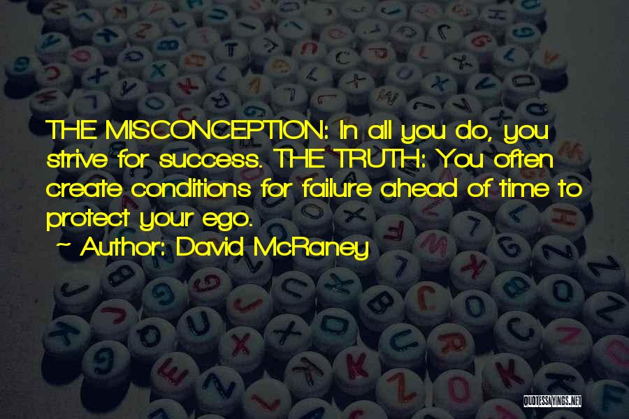 David McRaney Quotes: The Misconception: In All You Do, You Strive For Success. The Truth: You Often Create Conditions For Failure Ahead Of