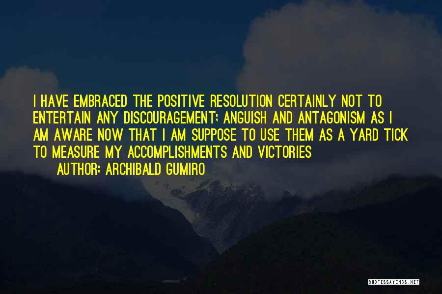 Archibald Gumiro Quotes: I Have Embraced The Positive Resolution Certainly Not To Entertain Any Discouragement; Anguish And Antagonism As I Am Aware Now