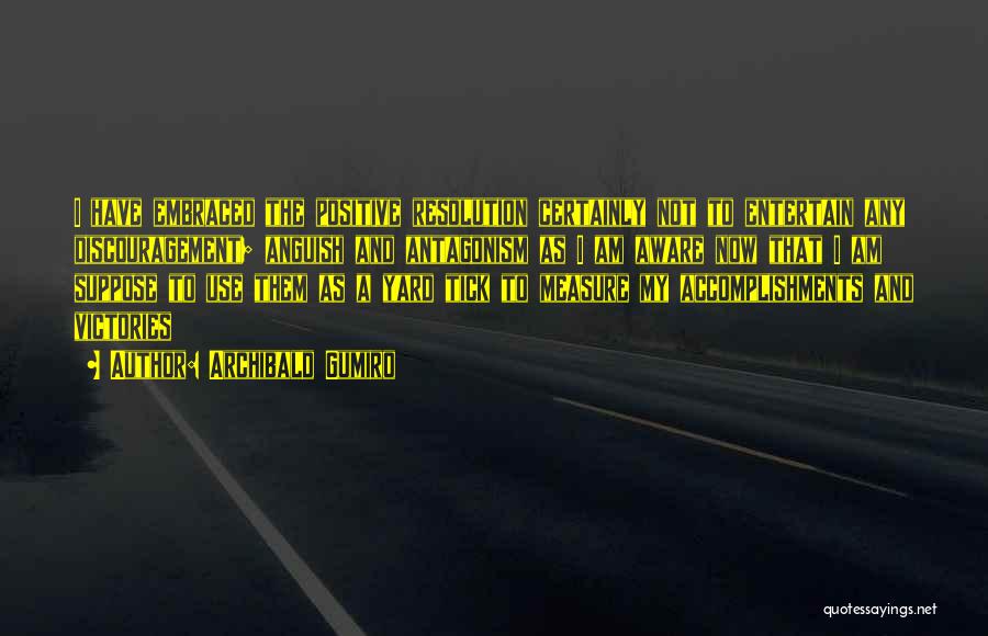 Archibald Gumiro Quotes: I Have Embraced The Positive Resolution Certainly Not To Entertain Any Discouragement; Anguish And Antagonism As I Am Aware Now