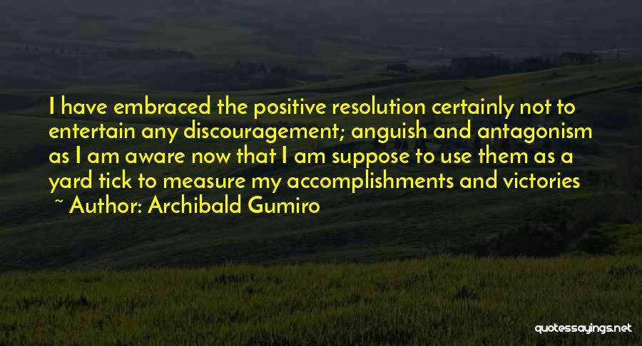 Archibald Gumiro Quotes: I Have Embraced The Positive Resolution Certainly Not To Entertain Any Discouragement; Anguish And Antagonism As I Am Aware Now