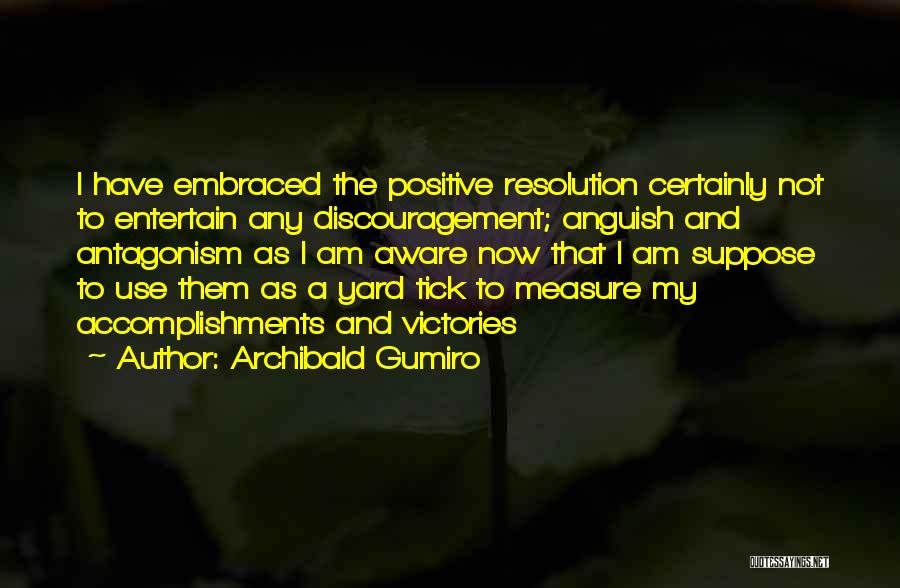 Archibald Gumiro Quotes: I Have Embraced The Positive Resolution Certainly Not To Entertain Any Discouragement; Anguish And Antagonism As I Am Aware Now