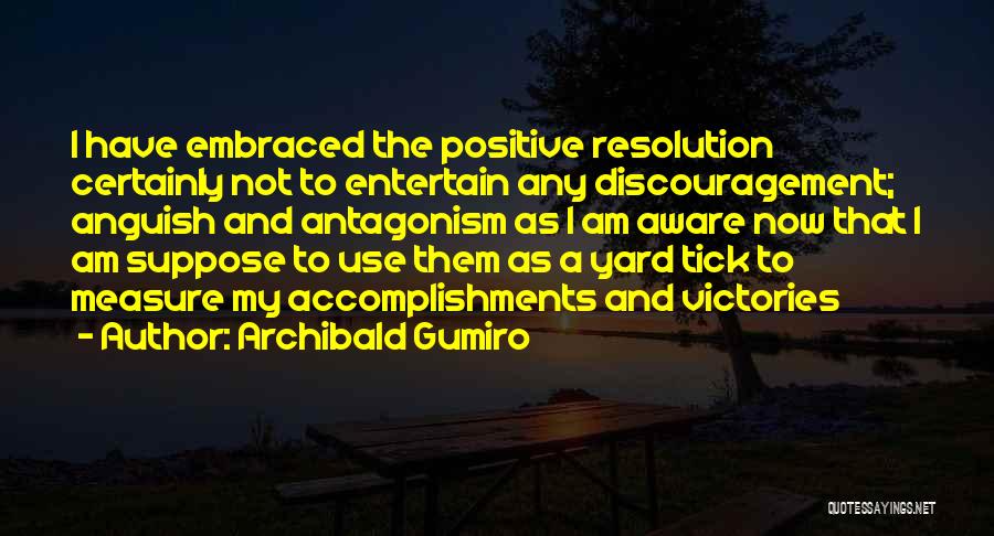 Archibald Gumiro Quotes: I Have Embraced The Positive Resolution Certainly Not To Entertain Any Discouragement; Anguish And Antagonism As I Am Aware Now