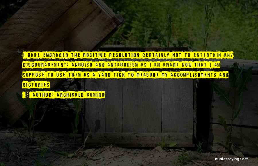 Archibald Gumiro Quotes: I Have Embraced The Positive Resolution Certainly Not To Entertain Any Discouragement; Anguish And Antagonism As I Am Aware Now