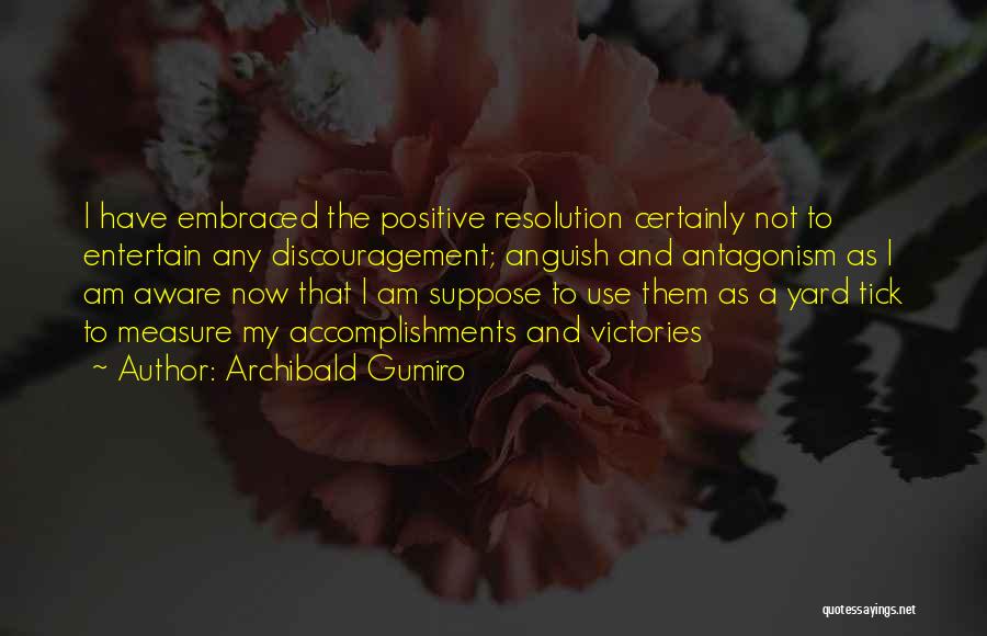 Archibald Gumiro Quotes: I Have Embraced The Positive Resolution Certainly Not To Entertain Any Discouragement; Anguish And Antagonism As I Am Aware Now