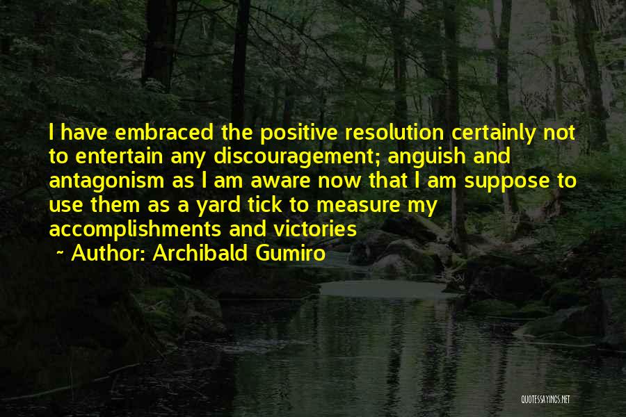 Archibald Gumiro Quotes: I Have Embraced The Positive Resolution Certainly Not To Entertain Any Discouragement; Anguish And Antagonism As I Am Aware Now