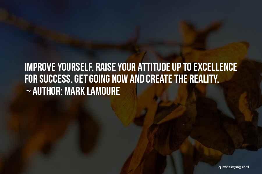 Mark LaMoure Quotes: Improve Yourself. Raise Your Attitude Up To Excellence For Success. Get Going Now And Create The Reality.