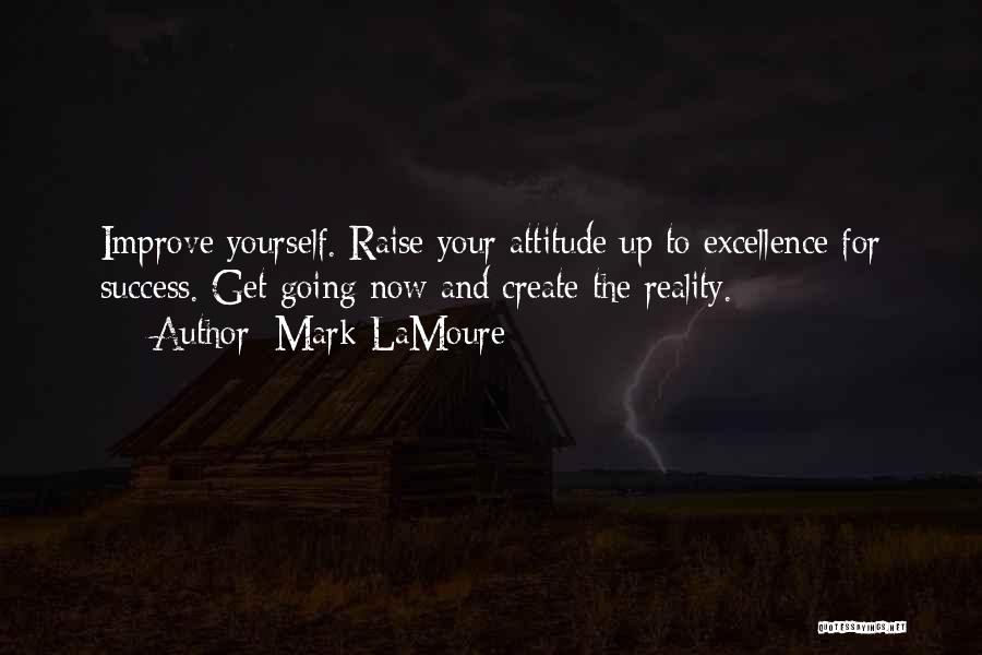 Mark LaMoure Quotes: Improve Yourself. Raise Your Attitude Up To Excellence For Success. Get Going Now And Create The Reality.