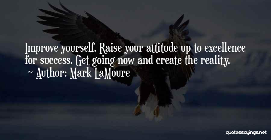 Mark LaMoure Quotes: Improve Yourself. Raise Your Attitude Up To Excellence For Success. Get Going Now And Create The Reality.