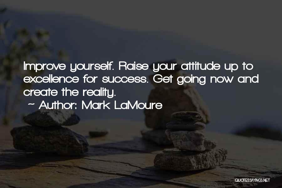 Mark LaMoure Quotes: Improve Yourself. Raise Your Attitude Up To Excellence For Success. Get Going Now And Create The Reality.