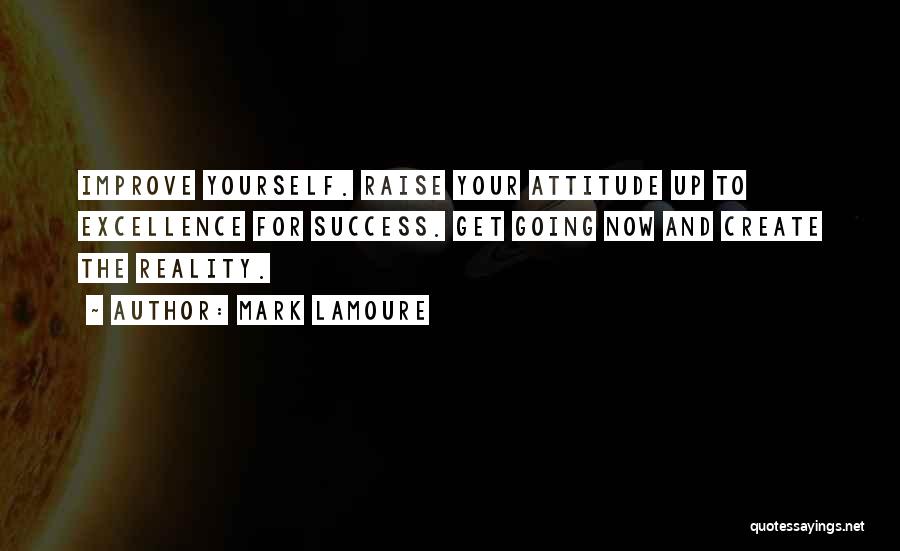 Mark LaMoure Quotes: Improve Yourself. Raise Your Attitude Up To Excellence For Success. Get Going Now And Create The Reality.