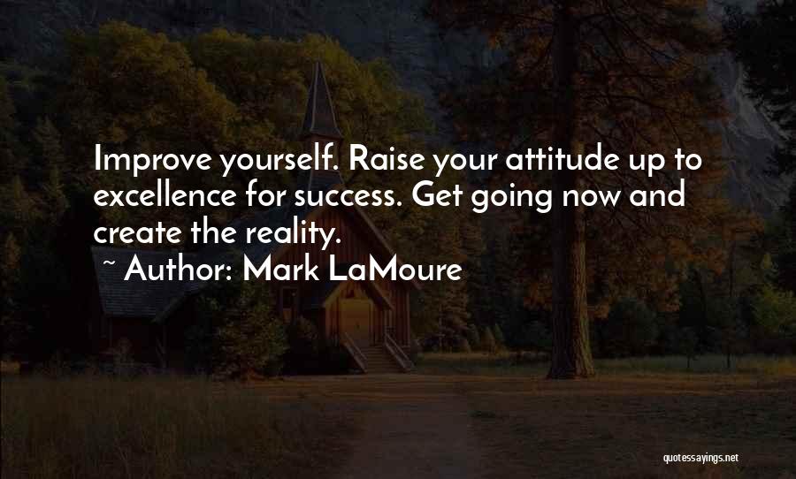 Mark LaMoure Quotes: Improve Yourself. Raise Your Attitude Up To Excellence For Success. Get Going Now And Create The Reality.