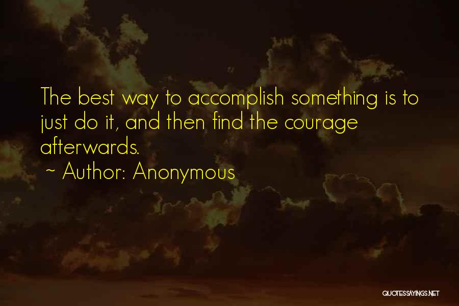 Anonymous Quotes: The Best Way To Accomplish Something Is To Just Do It, And Then Find The Courage Afterwards.