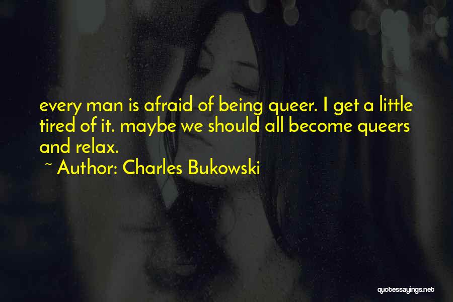 Charles Bukowski Quotes: Every Man Is Afraid Of Being Queer. I Get A Little Tired Of It. Maybe We Should All Become Queers