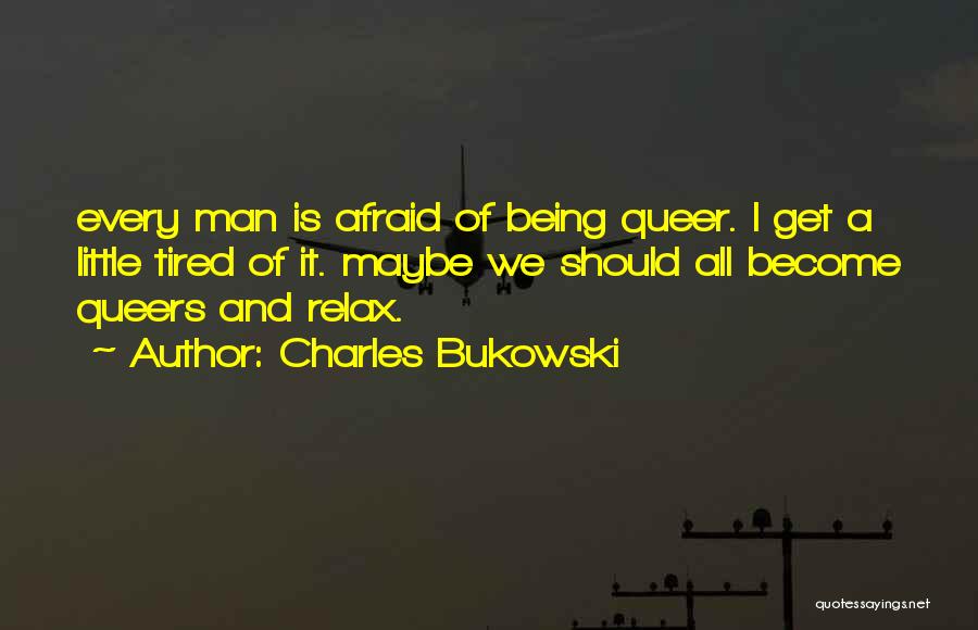 Charles Bukowski Quotes: Every Man Is Afraid Of Being Queer. I Get A Little Tired Of It. Maybe We Should All Become Queers