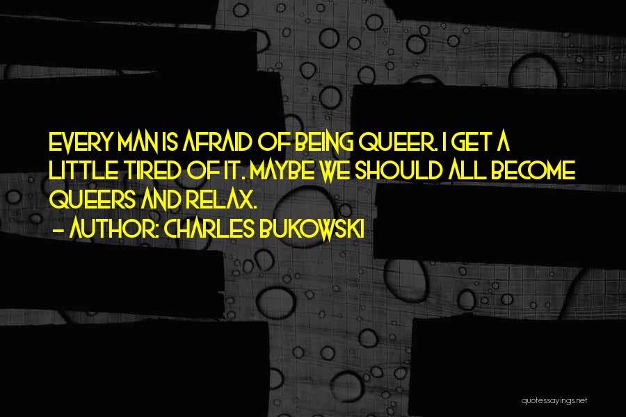 Charles Bukowski Quotes: Every Man Is Afraid Of Being Queer. I Get A Little Tired Of It. Maybe We Should All Become Queers