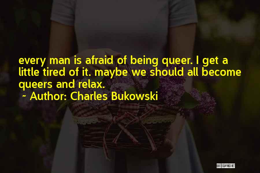 Charles Bukowski Quotes: Every Man Is Afraid Of Being Queer. I Get A Little Tired Of It. Maybe We Should All Become Queers