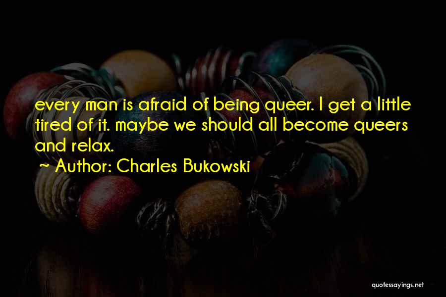 Charles Bukowski Quotes: Every Man Is Afraid Of Being Queer. I Get A Little Tired Of It. Maybe We Should All Become Queers
