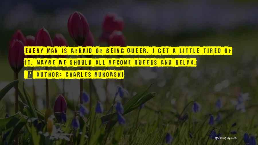 Charles Bukowski Quotes: Every Man Is Afraid Of Being Queer. I Get A Little Tired Of It. Maybe We Should All Become Queers