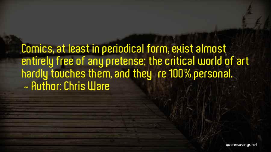 Chris Ware Quotes: Comics, At Least In Periodical Form, Exist Almost Entirely Free Of Any Pretense; The Critical World Of Art Hardly Touches