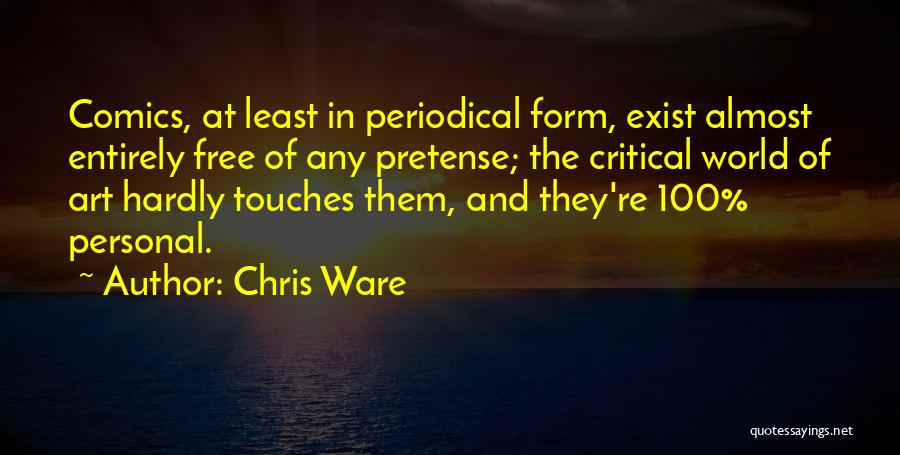 Chris Ware Quotes: Comics, At Least In Periodical Form, Exist Almost Entirely Free Of Any Pretense; The Critical World Of Art Hardly Touches