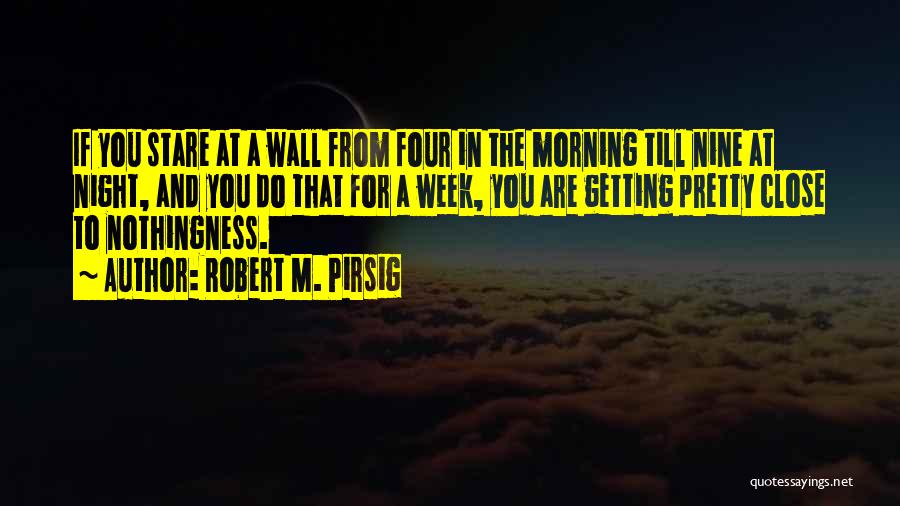 Robert M. Pirsig Quotes: If You Stare At A Wall From Four In The Morning Till Nine At Night, And You Do That For