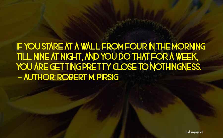 Robert M. Pirsig Quotes: If You Stare At A Wall From Four In The Morning Till Nine At Night, And You Do That For
