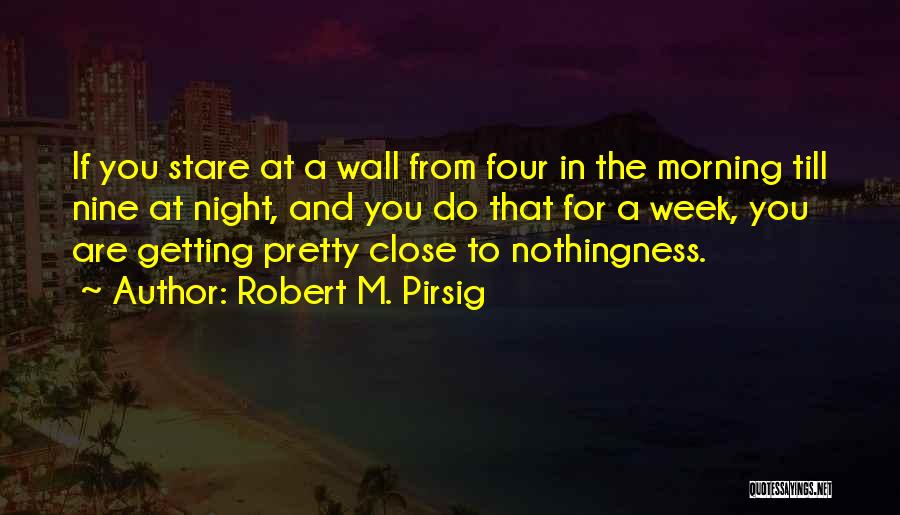 Robert M. Pirsig Quotes: If You Stare At A Wall From Four In The Morning Till Nine At Night, And You Do That For