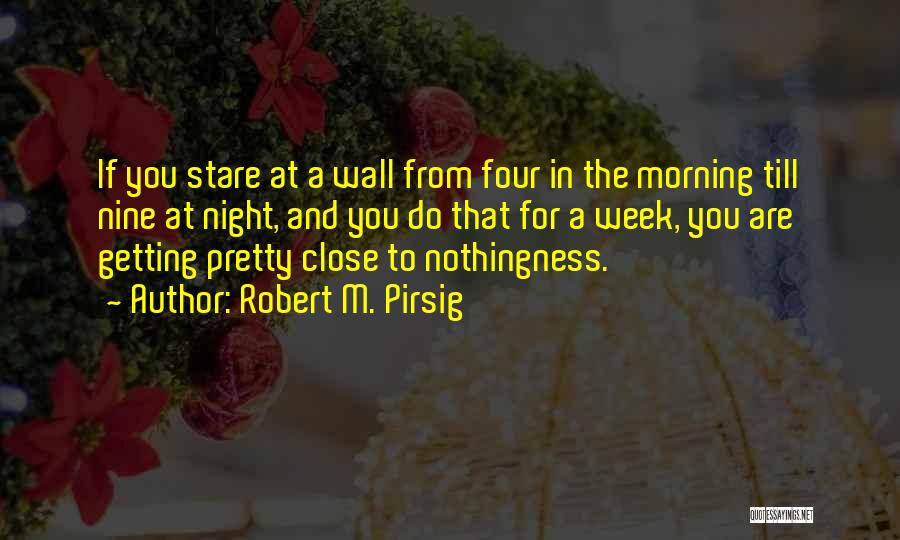 Robert M. Pirsig Quotes: If You Stare At A Wall From Four In The Morning Till Nine At Night, And You Do That For