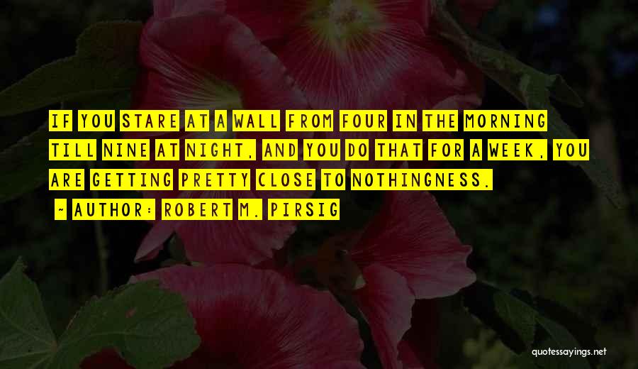 Robert M. Pirsig Quotes: If You Stare At A Wall From Four In The Morning Till Nine At Night, And You Do That For