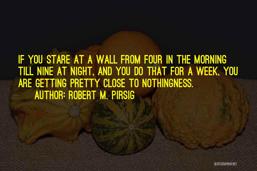 Robert M. Pirsig Quotes: If You Stare At A Wall From Four In The Morning Till Nine At Night, And You Do That For