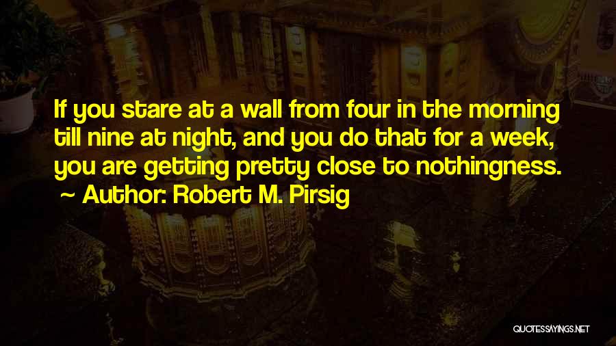 Robert M. Pirsig Quotes: If You Stare At A Wall From Four In The Morning Till Nine At Night, And You Do That For