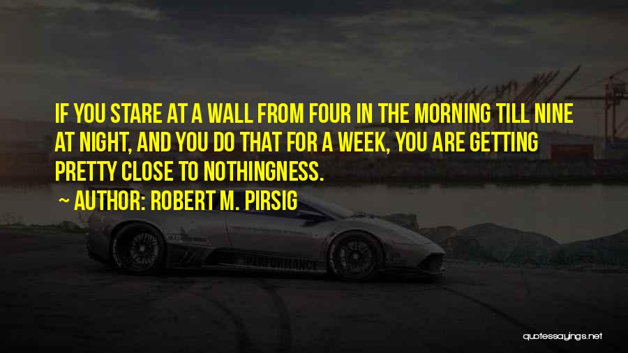 Robert M. Pirsig Quotes: If You Stare At A Wall From Four In The Morning Till Nine At Night, And You Do That For