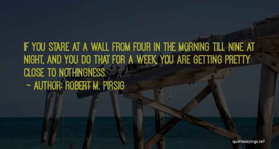 Robert M. Pirsig Quotes: If You Stare At A Wall From Four In The Morning Till Nine At Night, And You Do That For