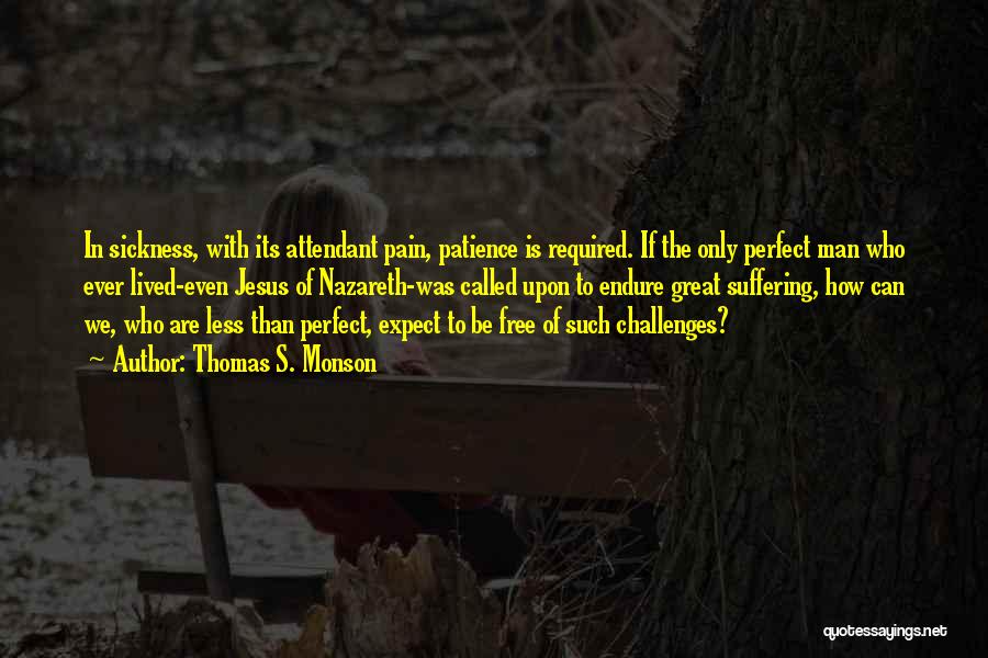 Thomas S. Monson Quotes: In Sickness, With Its Attendant Pain, Patience Is Required. If The Only Perfect Man Who Ever Lived-even Jesus Of Nazareth-was